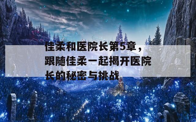 佳柔和醫(yī)院長第5章，跟隨佳柔一起揭開醫(yī)院長的秘密與挑戰(zhàn)
