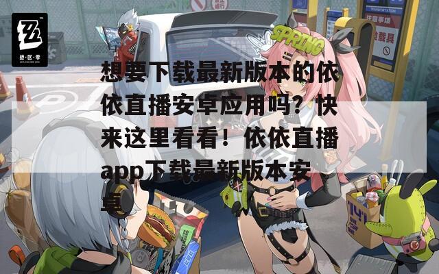 想要下載最新版本的依依直播安卓應(yīng)用嗎？快來(lái)這里看看！依依直播app下載最新版本安卓