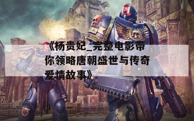 《楊貴妃_完整電影帶你領(lǐng)略唐朝盛世與傳奇愛(ài)情故事》