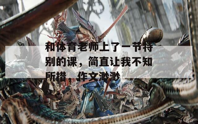 和體育老師上了一節(jié)特別的課，簡直讓我不知所措，作文渺渺