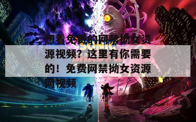 想看免費(fèi)的網(wǎng)禁拗女資源視頻？這里有你需要的！免費(fèi)網(wǎng)禁拗女資源網(wǎng)視頻