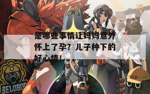 是哪些事情讓媽媽意外懷上了孕？?jī)鹤臃N下的好心情！