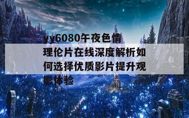 yy6080午夜色情理倫片在線深度解析如何選擇優(yōu)質(zhì)影片提升觀影體驗