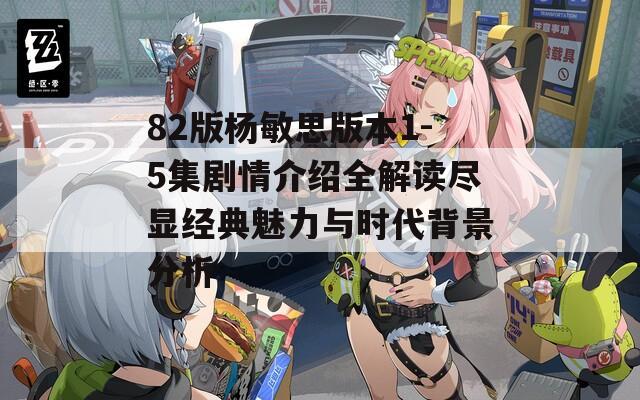 82版楊敏思版本1-5集劇情介紹全解讀盡顯經(jīng)典魅力與時代背景分析