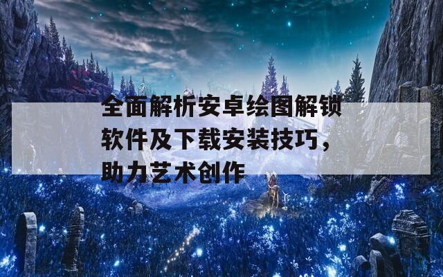全面解析安卓繪圖解鎖軟件及下載安裝技巧，助力藝術(shù)創(chuàng)作