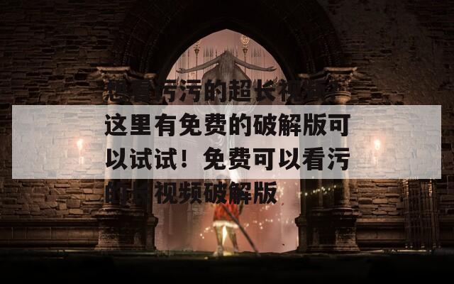 想看污污的超長視頻？這里有免費(fèi)的破解版可以試試！免費(fèi)可以看污的長視頻破解版