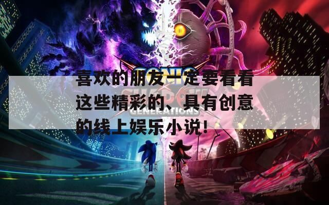 喜歡的朋友一定要看看這些精彩的、具有創(chuàng)意的線上娛樂小說！