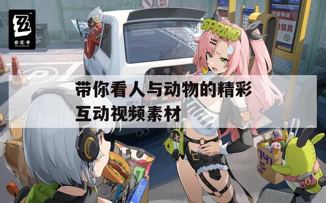 帶你看人與動物的精彩互動視頻素材