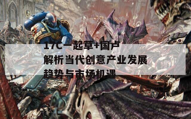 17C一起草+國盧 解析當(dāng)代創(chuàng)意產(chǎn)業(yè)發(fā)展趨勢與市場機遇