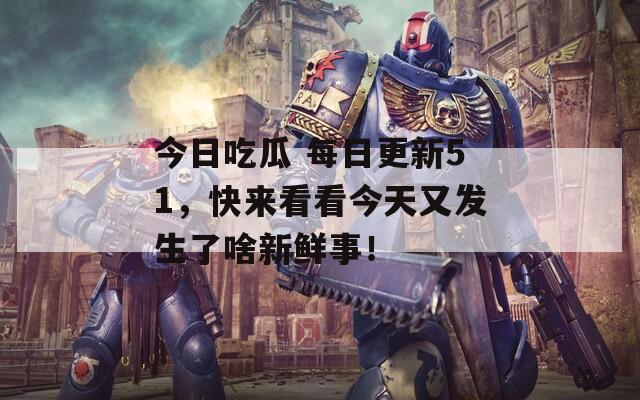 今日吃瓜 每日更新51，快來看看今天又發(fā)生了啥新鮮事！