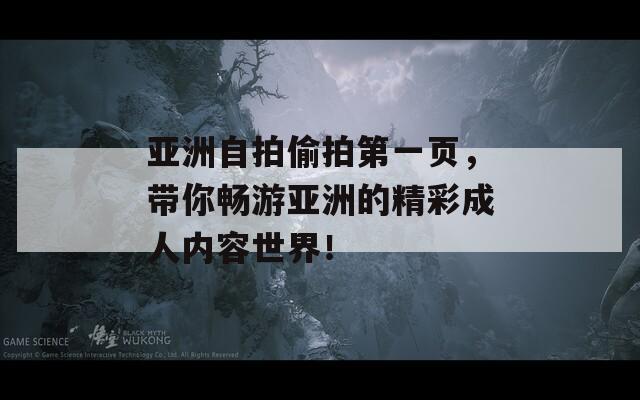 亞洲自拍偷拍第一頁，帶你暢游亞洲的精彩成人內(nèi)容世界！