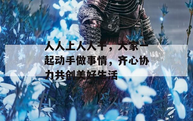 人人上人人干，大家一起動手做事情，齊心協(xié)力共創(chuàng)美好生活