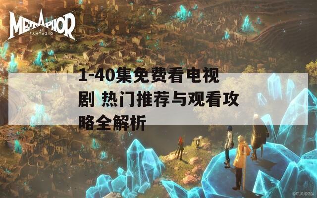 1-40集免費(fèi)看電視劇 熱門推薦與觀看攻略全解析