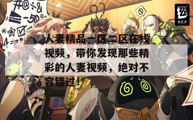 人妻精品一區(qū)二區(qū)在線視頻，帶你發(fā)現(xiàn)那些精彩的人妻視頻，絕對(duì)不容錯(cuò)過(guò)！