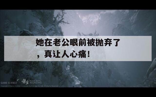 她在老公眼前被拋棄了，真讓人心痛！