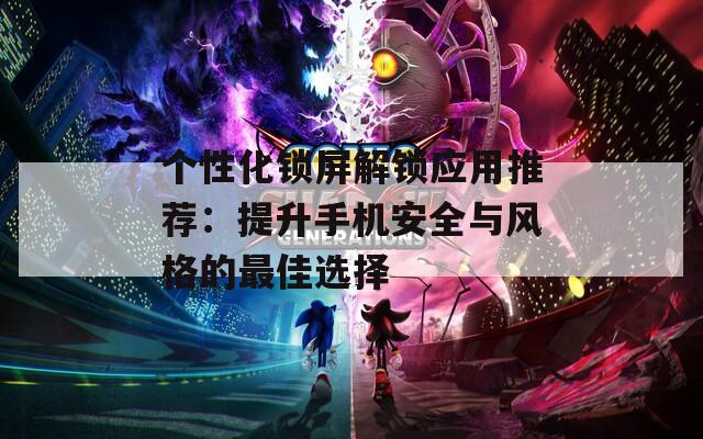 個性化鎖屏解鎖應(yīng)用推薦：提升手機安全與風(fēng)格的最佳選擇