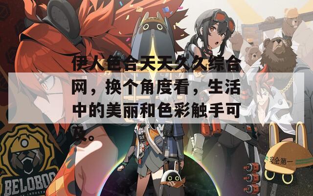 伊人色合天天久久綜合網(wǎng)，換個角度看，生活中的美麗和色彩觸手可及。