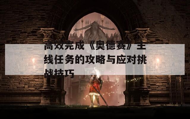 高效完成《奧德賽》主線任務(wù)的攻略與應(yīng)對挑戰(zhàn)技巧