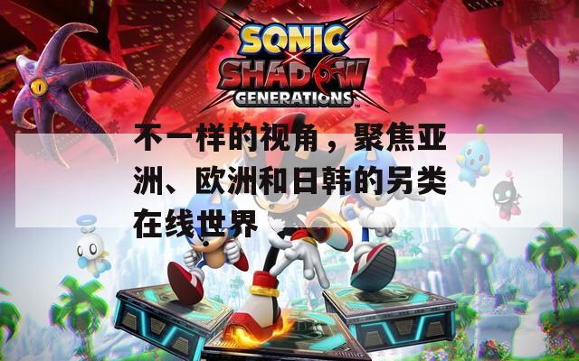 不一樣的視角，聚焦亞洲、歐洲和日韓的另類在線世界