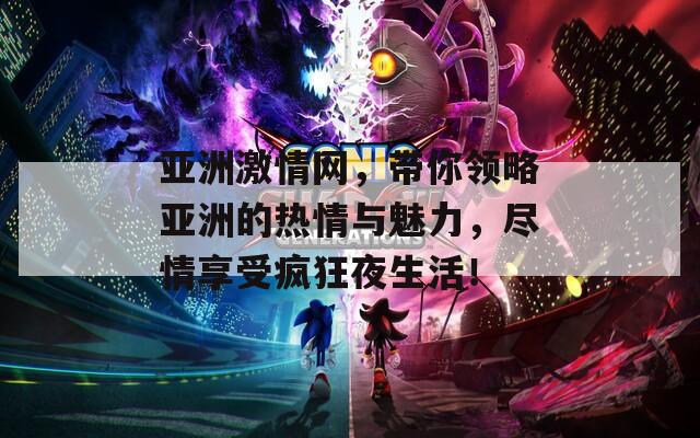 亞洲激情網(wǎng)，帶你領(lǐng)略亞洲的熱情與魅力，盡情享受瘋狂夜生活！