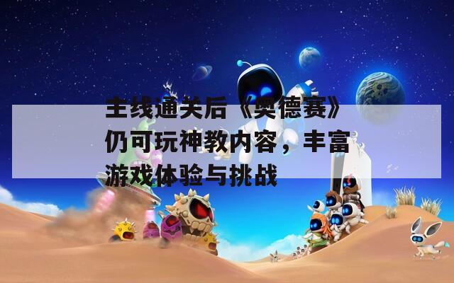 主線通關(guān)后《奧德賽》仍可玩神教內(nèi)容，豐富游戲體驗與挑戰(zhàn)