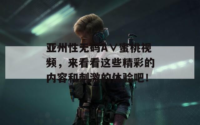 亞州性無碼A∨蜜桃視頻，來看看這些精彩的內(nèi)容和刺激的體驗吧！
