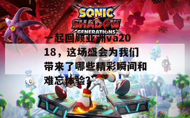 一起回顧亞洲va2018，這場(chǎng)盛會(huì)為我們帶來(lái)了哪些精彩瞬間和難忘體驗(yàn)？