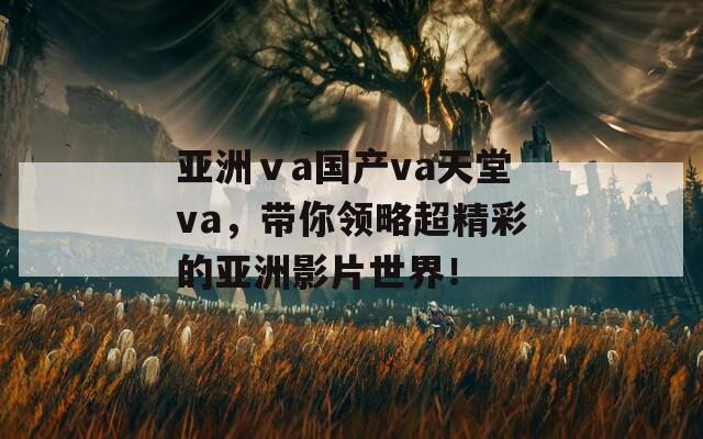 亞洲ⅴa國(guó)產(chǎn)va天堂va，帶你領(lǐng)略超精彩的亞洲影片世界！