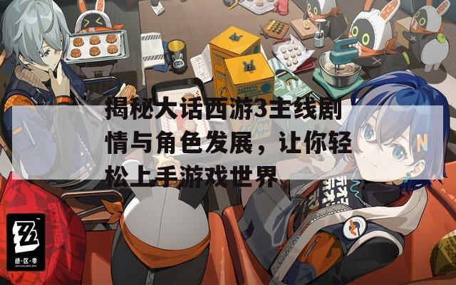 揭秘大話西游3主線劇情與角色發(fā)展，讓你輕松上手游戲世界