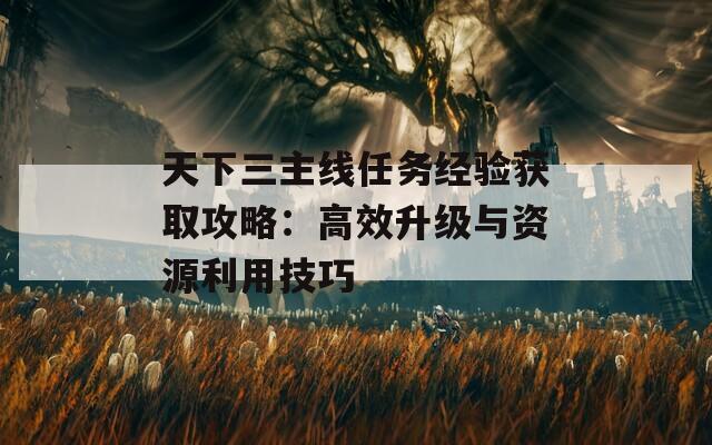 天下三主線任務經(jīng)驗獲取攻略：高效升級與資源利用技巧
