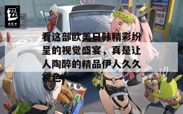 看這部歐美日韓精彩紛呈的視覺盛宴，真是讓人陶醉的精品伊人久久視色！