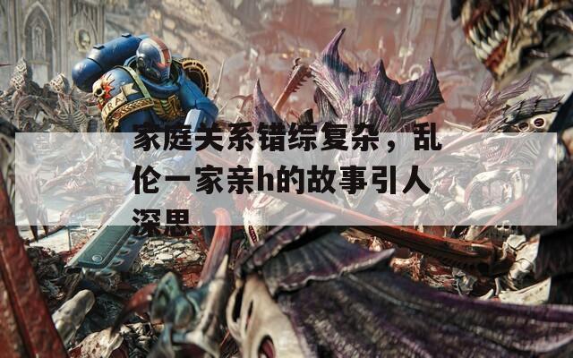 家庭關(guān)系錯綜復(fù)雜，亂倫一家親h的故事引人深思