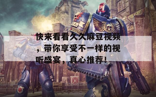 快來看看久久麻豆視頻，帶你享受不一樣的視聽盛宴，真心推薦！