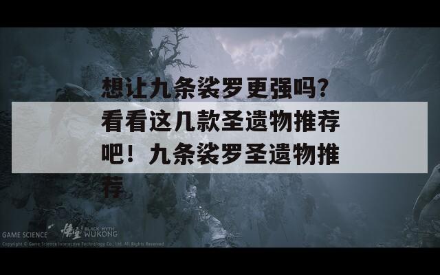 想讓九條裟羅更強(qiáng)嗎？看看這幾款圣遺物推薦吧！九條裟羅圣遺物推薦