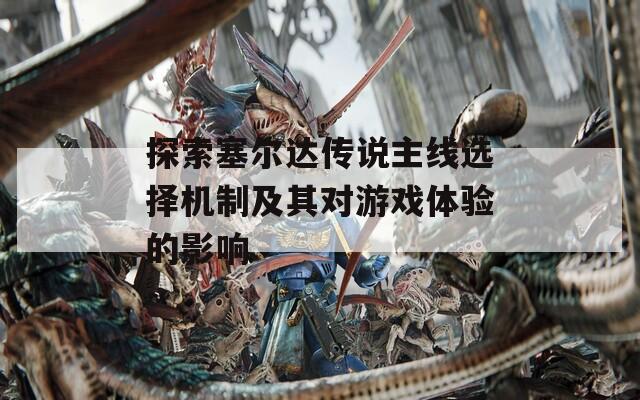 探索塞爾達(dá)傳說主線選擇機(jī)制及其對游戲體驗(yàn)的影響