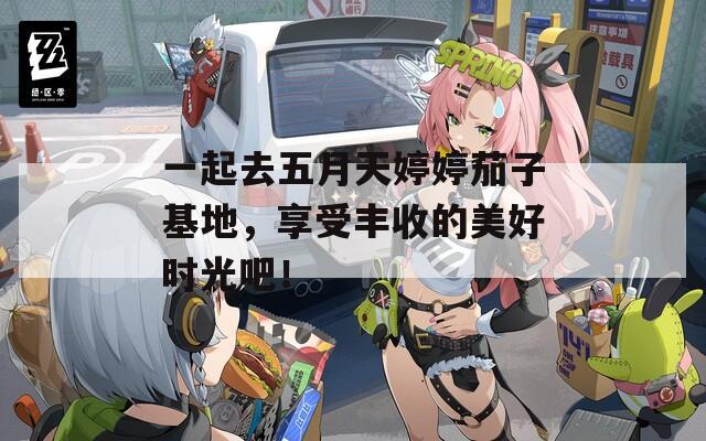 一起去五月天婷婷茄子基地，享受豐收的美好時光吧！