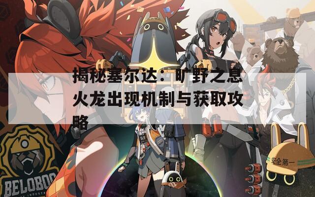 揭秘塞爾達(dá)：曠野之息火龍出現(xiàn)機制與獲取攻略