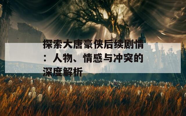 探索大唐豪俠后續(xù)劇情：人物、情感與沖突的深度解析