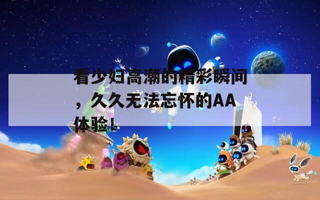 看少婦高潮的精彩瞬間，久久無法忘懷的AA體驗！