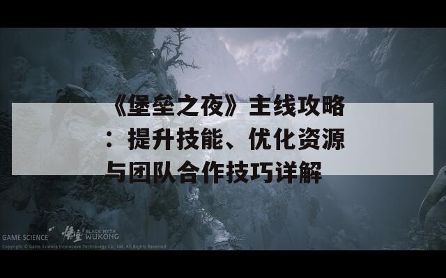 《堡壘之夜》主線攻略：提升技能、優(yōu)化資源與團(tuán)隊(duì)合作技巧詳解