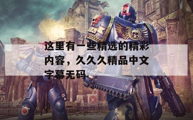 這里有一些精選的精彩內(nèi)容，久久久精品中文字幕無(wú)碼