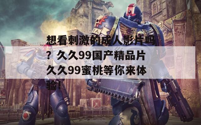 想看刺激的成人影片嗎？久久99國產(chǎn)精品片久久99蜜桃等你來體驗(yàn)！