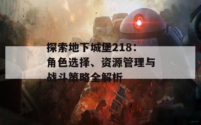 探索地下城堡218：角色選擇、資源管理與戰(zhàn)斗策略全解析