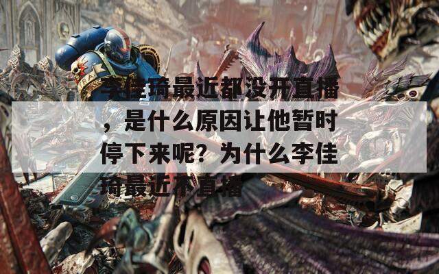 李佳琦最近都沒開直播，是什么原因讓他暫時停下來呢？為什么李佳琦最近不直播