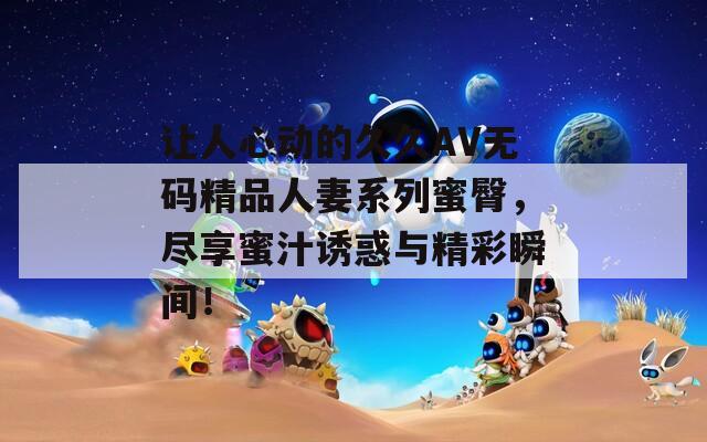 讓人心動(dòng)的久久AV無(wú)碼精品人妻系列蜜臀，盡享蜜汁誘惑與精彩瞬間！