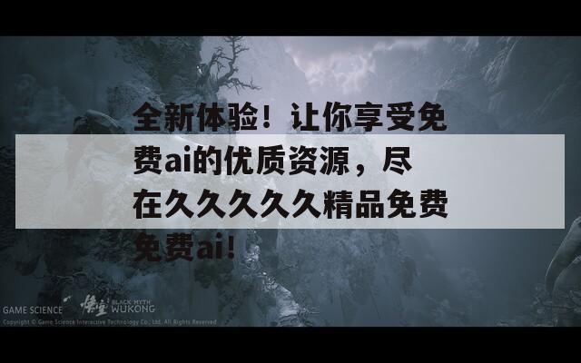 全新體驗！讓你享受免費ai的優(yōu)質(zhì)資源，盡在久久久久久精品免費免費ai！
