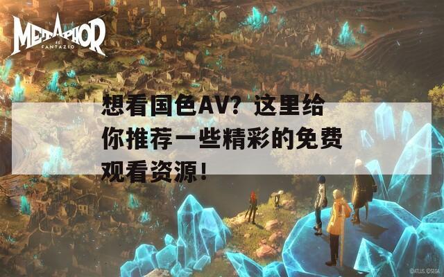 想看國(guó)色AV？這里給你推薦一些精彩的免費(fèi)觀看資源！