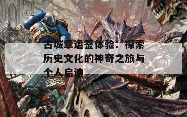 古城幸運簽體驗：探索歷史文化的神奇之旅與個人啟迪