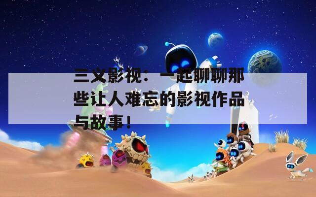 三義影視：一起聊聊那些讓人難忘的影視作品與故事！
