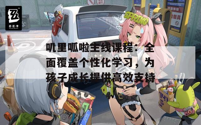 嘰里呱啦主線課程：全面覆蓋個性化學(xué)習(xí)，為孩子成長提供高效支持